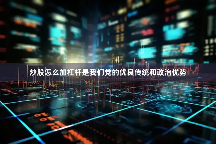 炒股怎么加杠杆是我们党的优良传统和政治优势