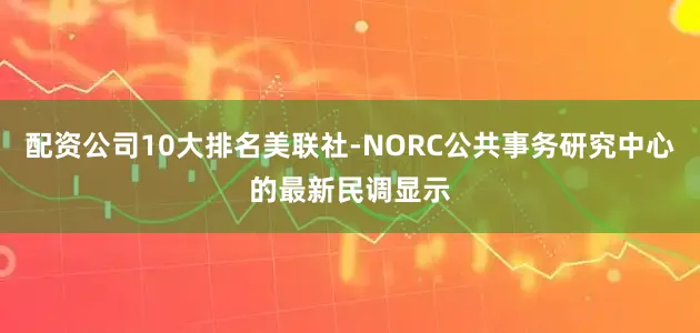 配资公司10大排名美联社-NORC公共事务研究中心的最新民调显示