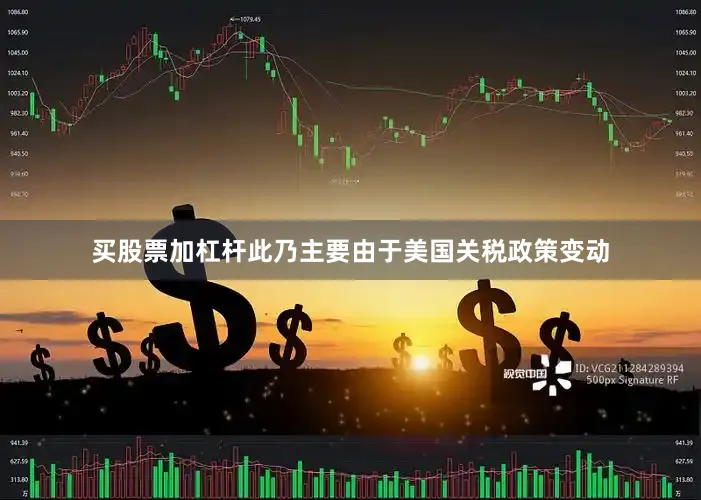 买股票加杠杆此乃主要由于美国关税政策变动