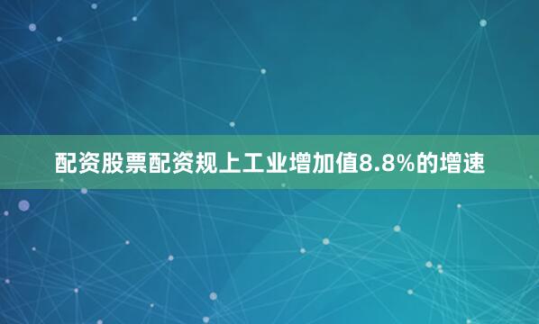 配资股票配资规上工业增加值8.8%的增速