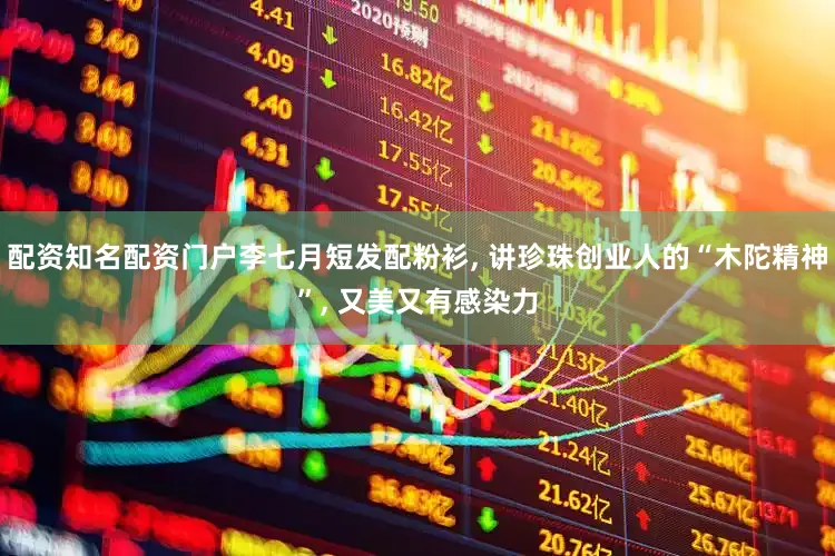 配资知名配资门户李七月短发配粉衫, 讲珍珠创业人的“木陀精神”, 又美又有感染力