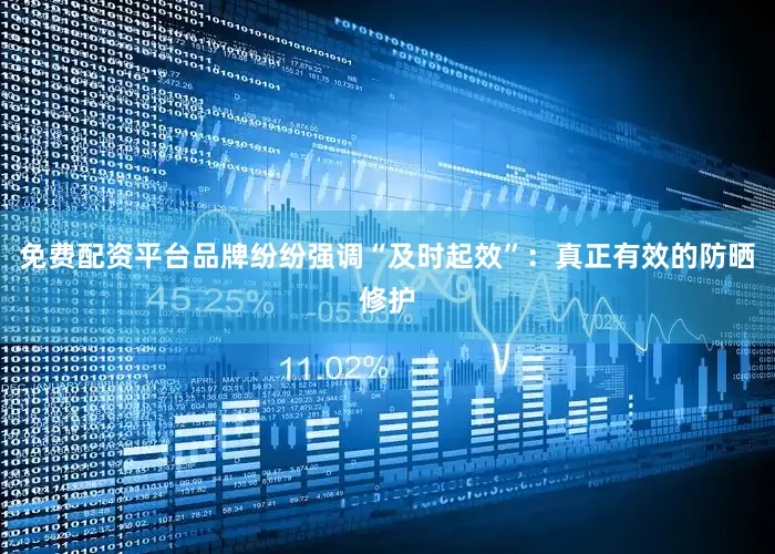免费配资平台品牌纷纷强调“及时起效”：真正有效的防晒修护