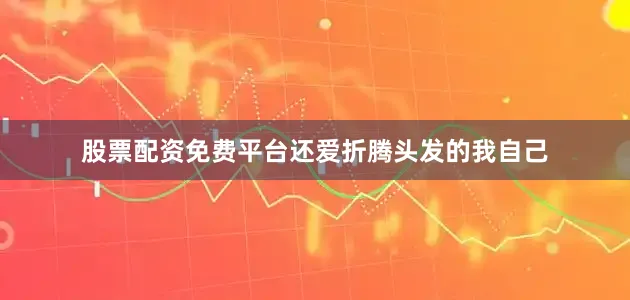 股票配资免费平台还爱折腾头发的我自己