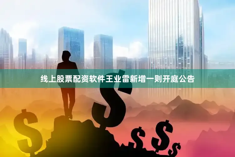 线上股票配资软件王业雷新增一则开庭公告