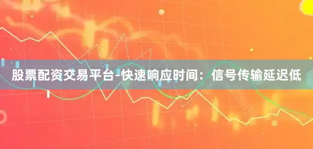 股票配资交易平台-快速响应时间：信号传输延迟低