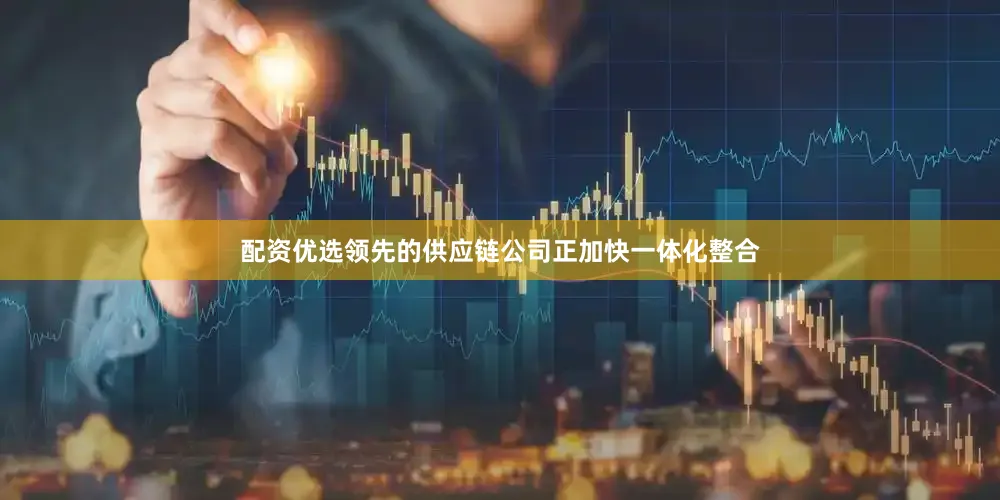 配资优选领先的供应链公司正加快一体化整合