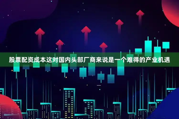 股票配资成本这对国内头部厂商来说是一个难得的产业机遇
