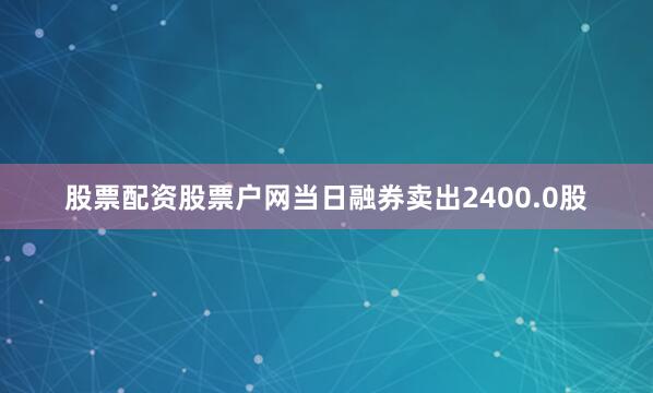 股票配资股票户网当日融券卖出2400.0股