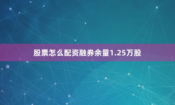 股票怎么配资融券余量1.25万股
