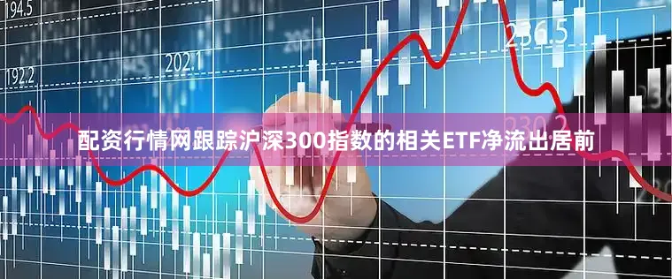 配资行情网跟踪沪深300指数的相关ETF净流出居前