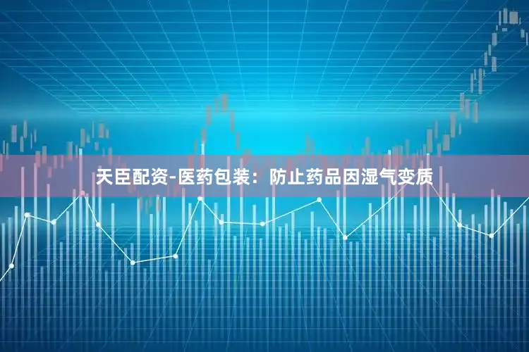 天臣配资-医药包装：防止药品因湿气变质