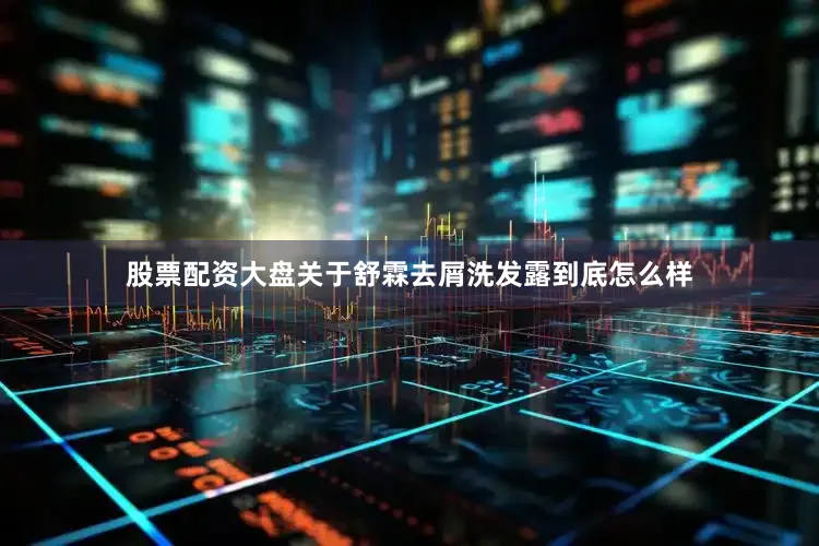 股票配资大盘关于舒霖去屑洗发露到底怎么样