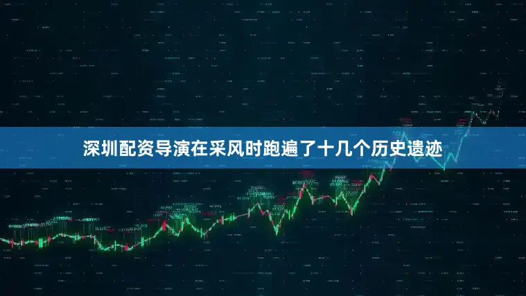 深圳配资导演在采风时跑遍了十几个历史遗迹