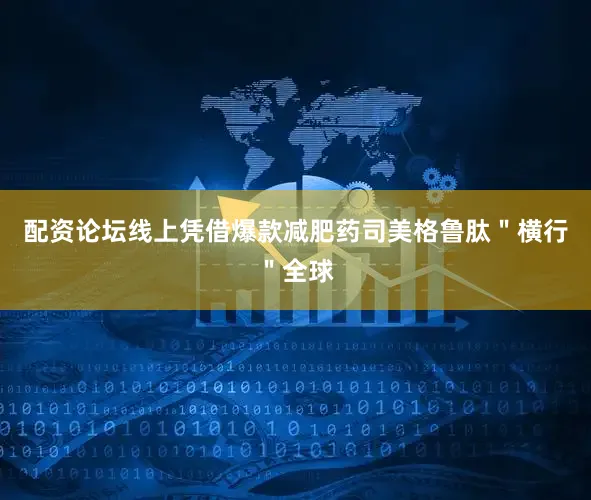 配资论坛线上凭借爆款减肥药司美格鲁肽＂横行＂全球