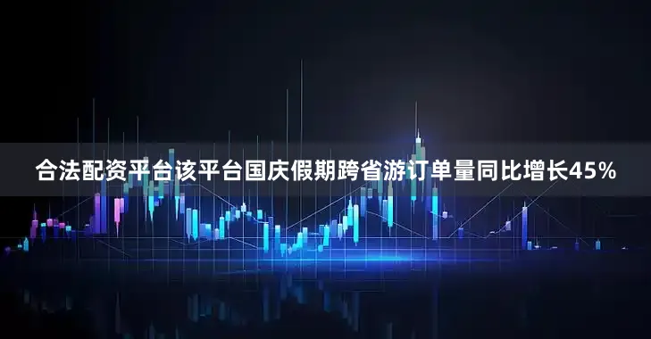 合法配资平台该平台国庆假期跨省游订单量同比增长45%