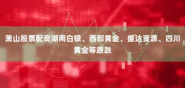萧山股票配资湖南白银、西部黄金、盛达资源、四川黄金等跟跌