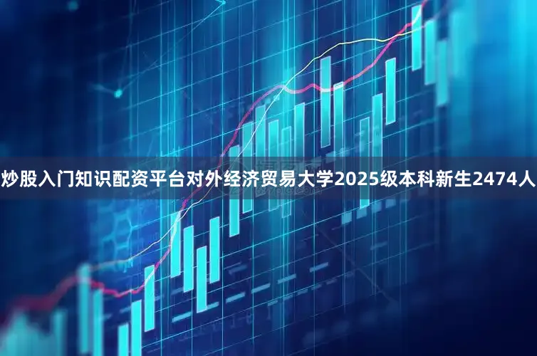 炒股入门知识配资平台对外经济贸易大学2025级本科新生2474人