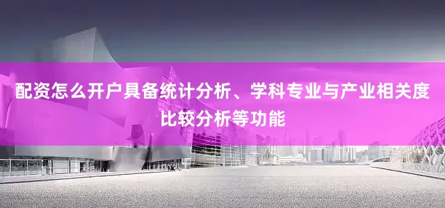 配资怎么开户具备统计分析、学科专业与产业相关度比较分析等功能