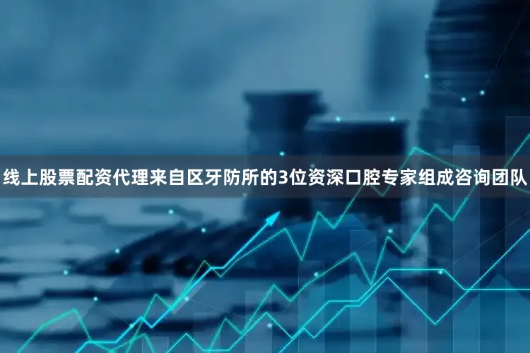 线上股票配资代理来自区牙防所的3位资深口腔专家组成咨询团队