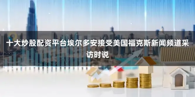 十大炒股配资平台埃尔多安接受美国福克斯新闻频道采访时说
