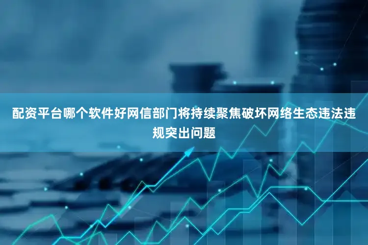 配资平台哪个软件好网信部门将持续聚焦破坏网络生态违法违规突出问题
