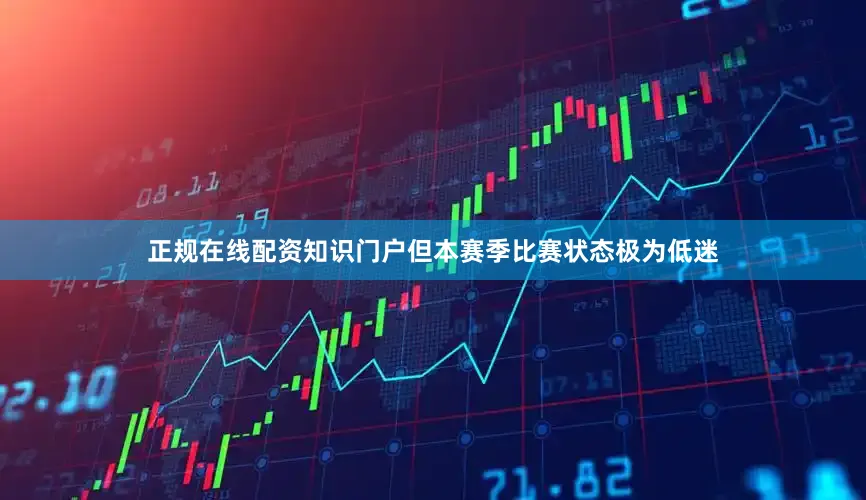 正规在线配资知识门户但本赛季比赛状态极为低迷