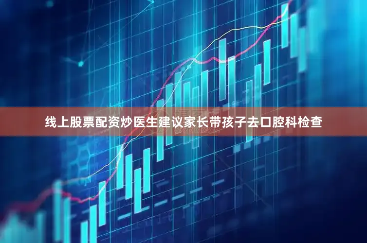 线上股票配资炒医生建议家长带孩子去口腔科检查