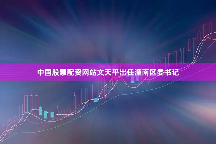 中国股票配资网站文天平出任潼南区委书记