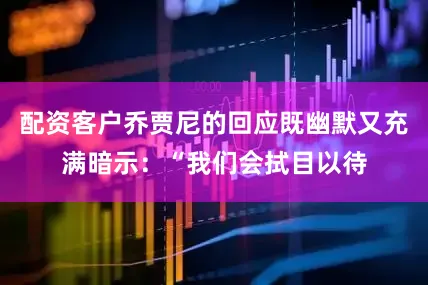 配资客户乔贾尼的回应既幽默又充满暗示：“我们会拭目以待