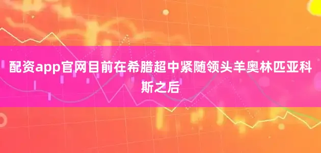 配资app官网目前在希腊超中紧随领头羊奥林匹亚科斯之后