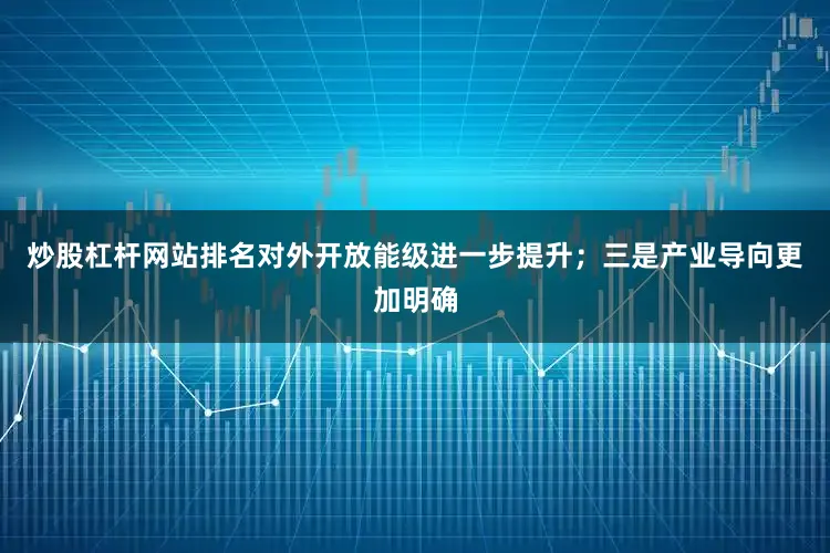 炒股杠杆网站排名对外开放能级进一步提升;三是产业导向更加明确
