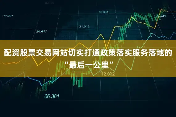 配资股票交易网站切实打通政策落实服务落地的“最后一公里”