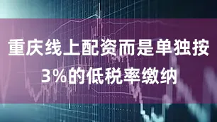重庆线上配资而是单独按3%的低税率缴纳