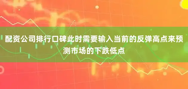 配资公司排行口碑此时需要输入当前的反弹高点来预测市场的下跌低点