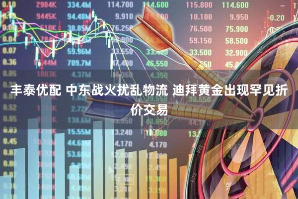 丰泰优配 中东战火扰乱物流 迪拜黄金出现罕见折价交易