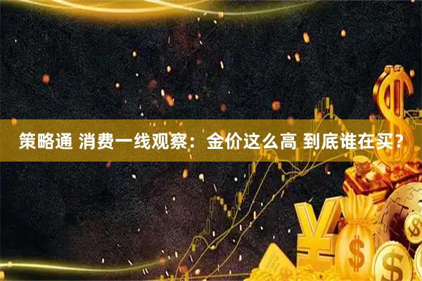 策略通 消费一线观察：金价这么高 到底谁在买？