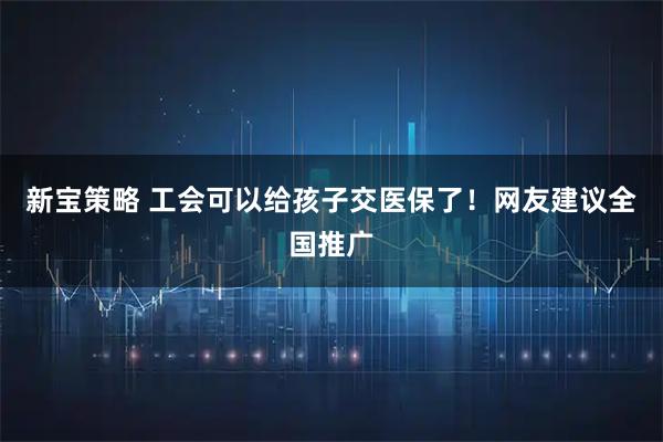 新宝策略 工会可以给孩子交医保了！网友建议全国推广