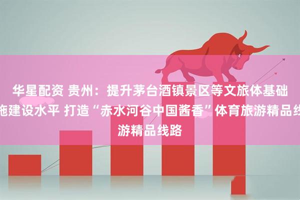 华星配资 贵州：提升茅台酒镇景区等文旅体基础设施建设水平 打造“赤水河谷中国酱香”体育旅游精品线路