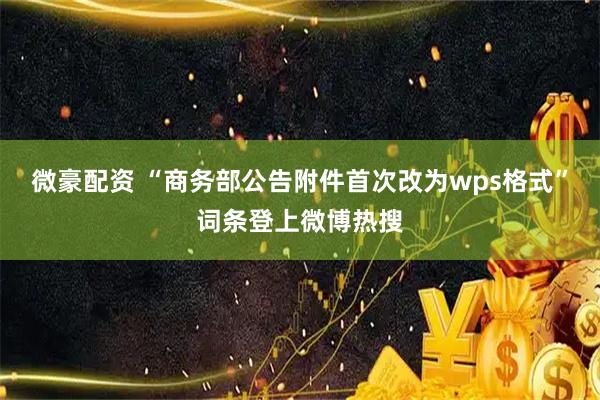 微豪配资 “商务部公告附件首次改为wps格式”词条登上微博热搜