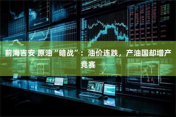 前海吉安 原油“暗战”：油价连跌，产油国却增产竞赛