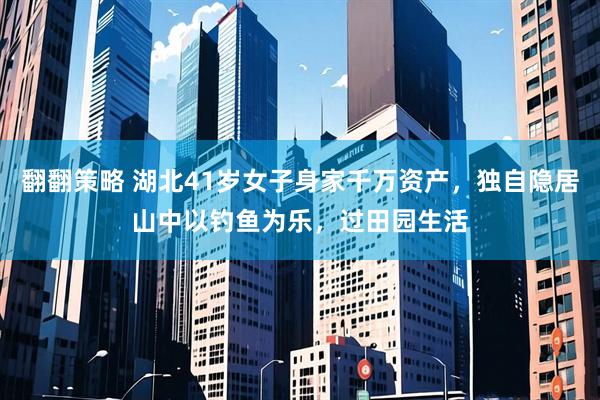 翻翻策略 湖北41岁女子身家千万资产，独自隐居山中以钓鱼为乐，过田园生活