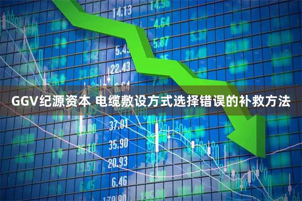 GGV纪源资本 电缆敷设方式选择错误的补救方法