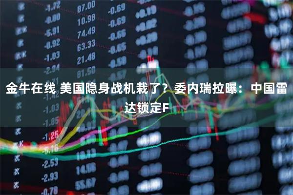 金牛在线 美国隐身战机栽了？委内瑞拉曝：中国雷达锁定F