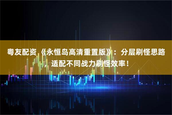 粤友配资 《永恒岛高清重置版》：分层刷怪思路，适配不同战力刷怪效率！