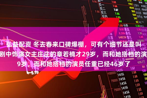 弘益配资 冬去春来口碑爆棚，可有个细节还是叫人挺无语的，就是剧中饰演女主庄庄的章若楠才29岁，而和她搭档的演员任重已经46岁了