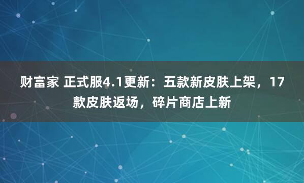 财富家 正式服4.1更新：五款新皮肤上架，17款皮肤返场，碎片商店上新