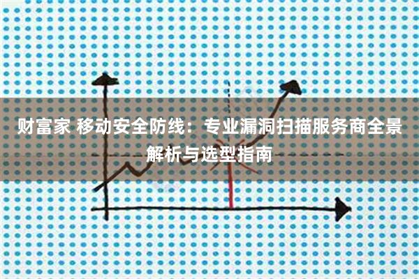 财富家 移动安全防线：专业漏洞扫描服务商全景解析与选型指南