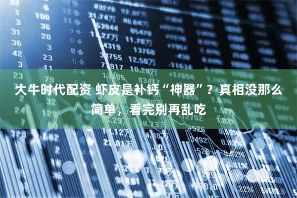 大牛时代配资 虾皮是补钙“神器”？真相没那么简单，看完别再乱吃