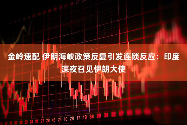 金岭速配 伊朗海峡政策反复引发连锁反应：印度深夜召见伊朗大使