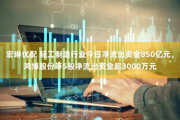 宏琳优配 轻工制造行业今日净流出资金850亿元，鸿博股份等5股净流出资金超3000万元